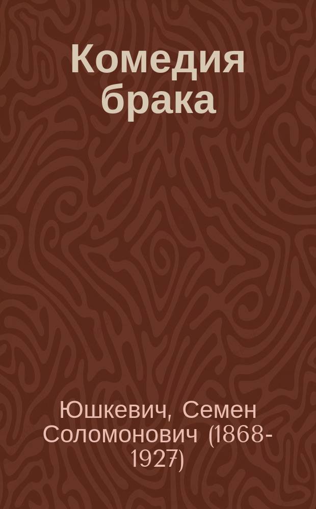 Комедия брака : Комедия в 4 д. С. Юшкевича