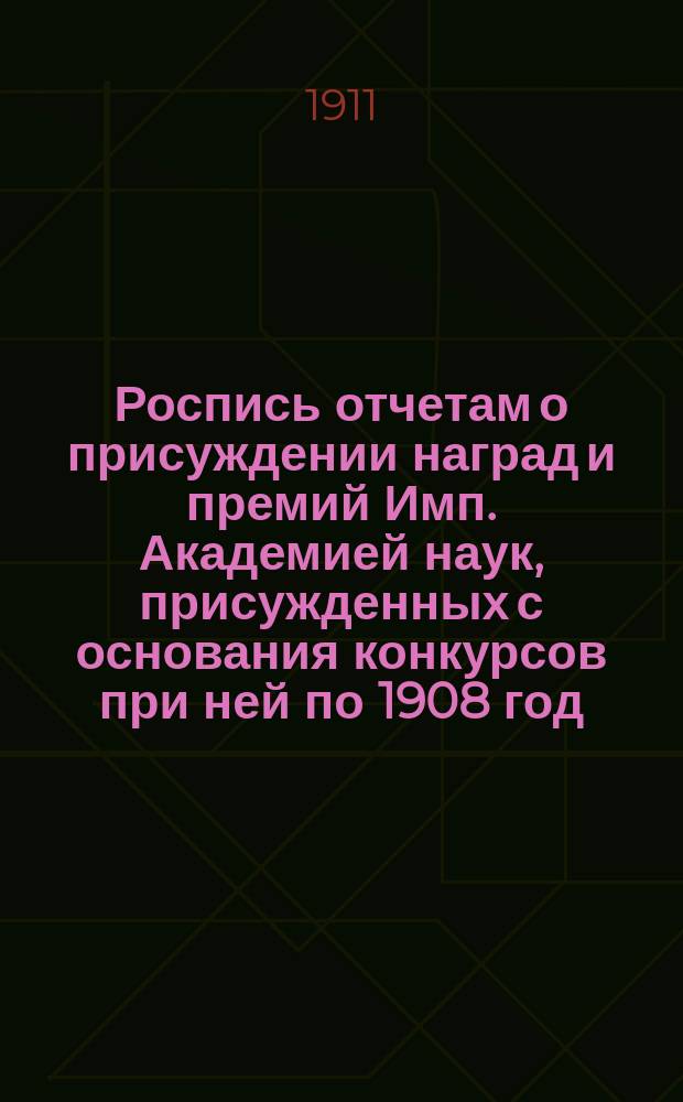 Роспись отчетам о присуждении наград и премий Имп. Академией наук, присужденных с основания конкурсов при ней по 1908 год