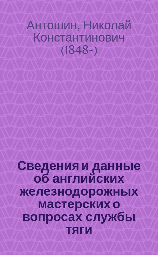 Сведения и данные об английских железнодорожных мастерских о вопросах службы тяги, связанных с ними, и сравнение с русскими : О влиянии особенностей устройства англ. подвиж. состава на стоимость содерж. и исправления его