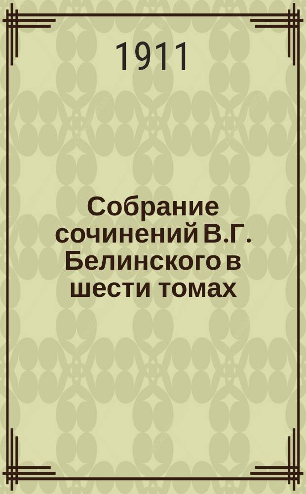 Собрание сочинений В.Г. Белинского в шести томах : С портр., автогр. и письмами авт., указ. разбираемых писателей и произведений, указ. тем и вопросов, затрагиваемых авт. попутно в различ. ст., и критико-биогр. очерком Г.В. Александровского