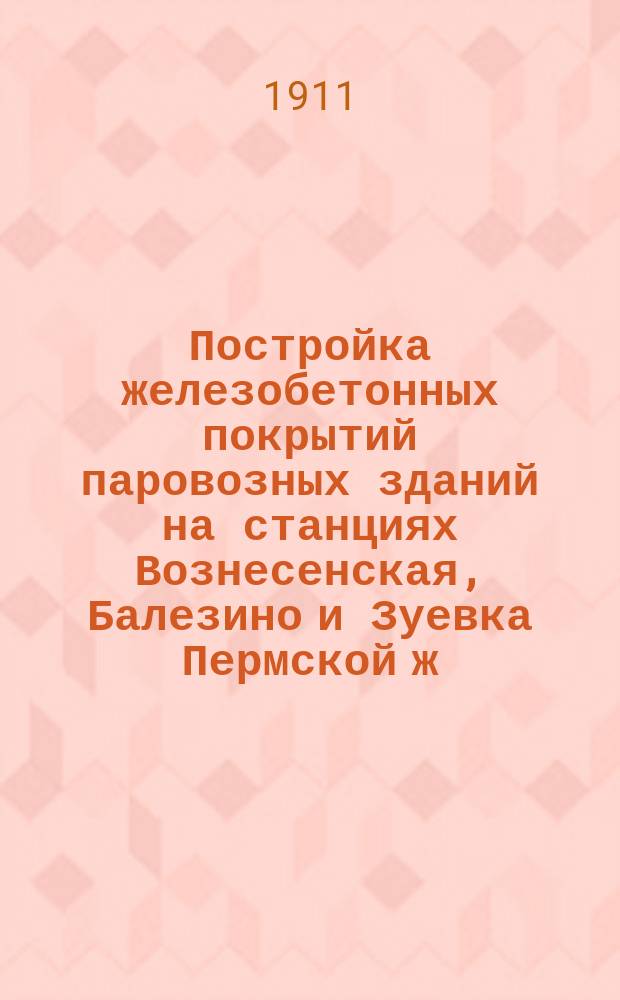 Постройка железобетонных покрытий паровозных зданий на станциях Вознесенская, Балезино и Зуевка Пермской ж. д. (линия Пермь - Вятка)