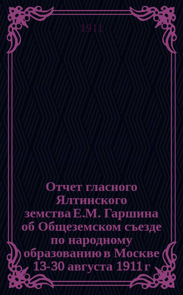 Отчет гласного Ялтинского земства Е.М. Гаршина об Общеземском съезде по народному образованию в Москве 13-30 августа 1911 г.