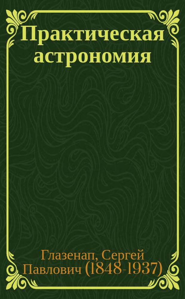 Практическая астрономия : Сост. по лекциям проф. С.П. Глазенапа, чит. в С.-Петерб. ун-те