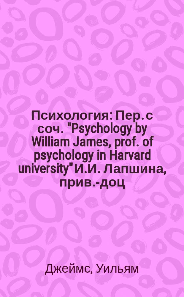 Психология : Пер. с соч. "Psychology by William James, prof. of psychology in Harvard university" И.И. Лапшина, прив.-доц. С.-Петерб. ун-та
