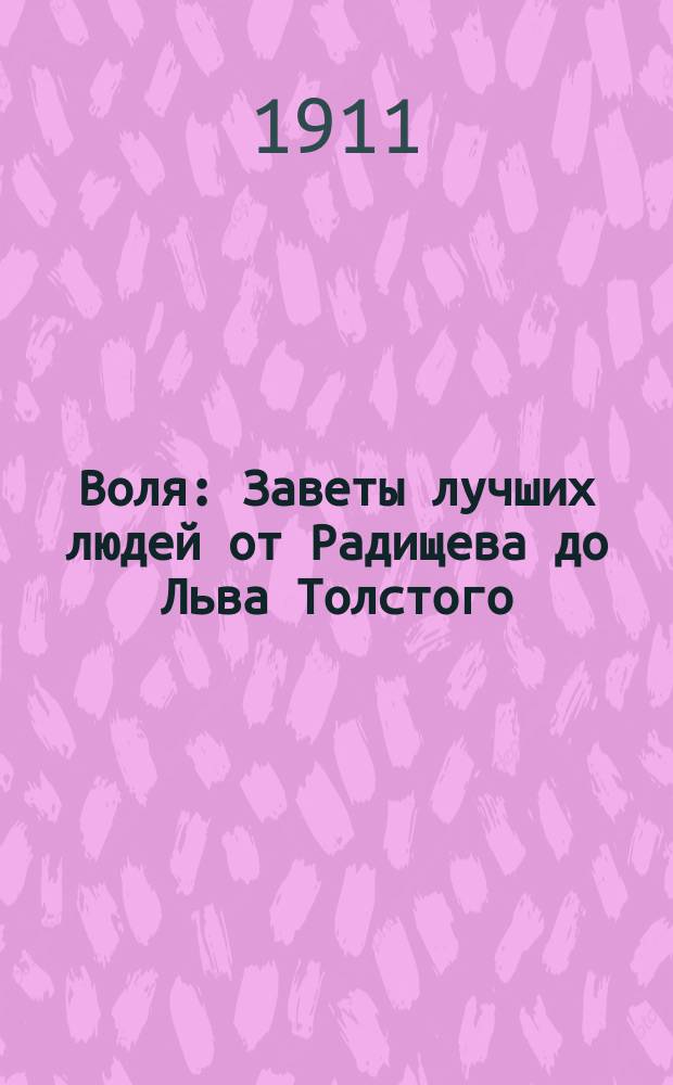 Воля : Заветы лучших людей от Радищева до Льва Толстого : Рассказы, стихи, нар. песни, воспоминания, сцены, характеристики, изречения, биогр. очерки