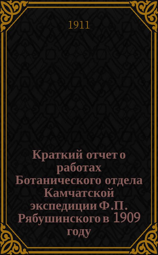 Краткий отчет о работах Ботанического отдела Камчатской экспедиции Ф.П. Рябушинского в 1909 году