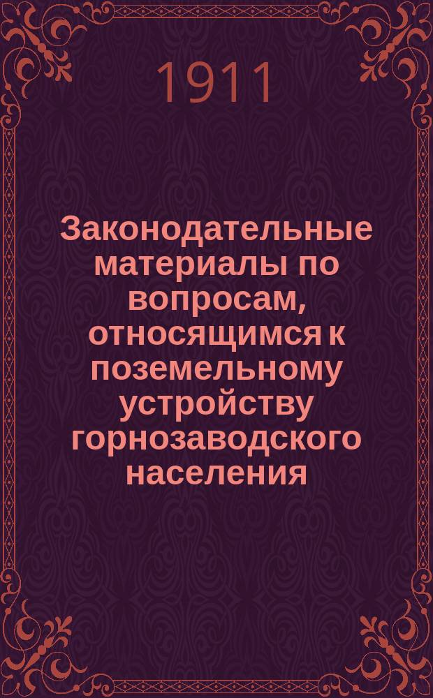 Законодательные материалы по вопросам, относящимся к поземельному устройству горнозаводского населения : ко дню пятидесятилетней годовщины освобождения крестьян от крепостной зависимости. 19 февраля 1861 г. - 19 февраля 1911 г