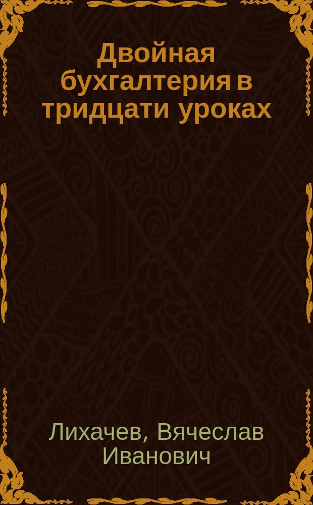 ... Двойная бухгалтерия в тридцати уроках : Законч. элементар. курс для учеб. заведений и самообучения