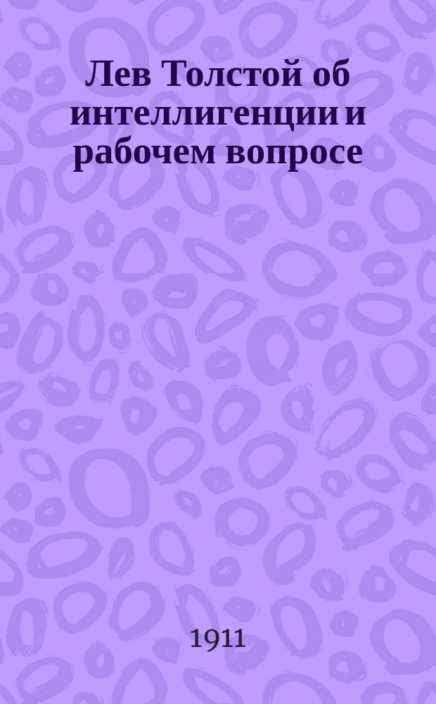 Лев Толстой об интеллигенции и рабочем вопросе : С прил. двух неизд. писем Толстого к авт