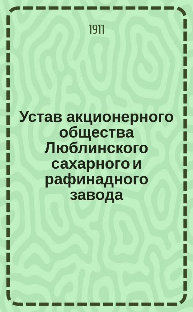 Устав акционерного общества Люблинского сахарного и рафинадного завода : Утв. 11 июня 1910 г.