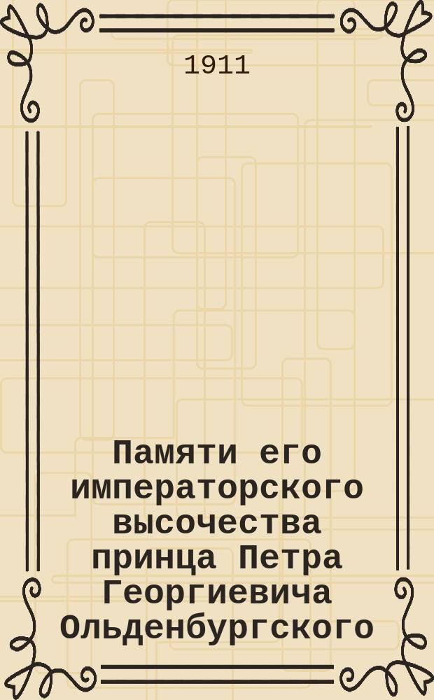 Памяти его императорского высочества принца Петра Георгиевича Ольденбургского : Лекция, прочит. в "Маяке" пред. Совета О-ва сенатором И.В. Мещаниновым 2 окт. 1911 г