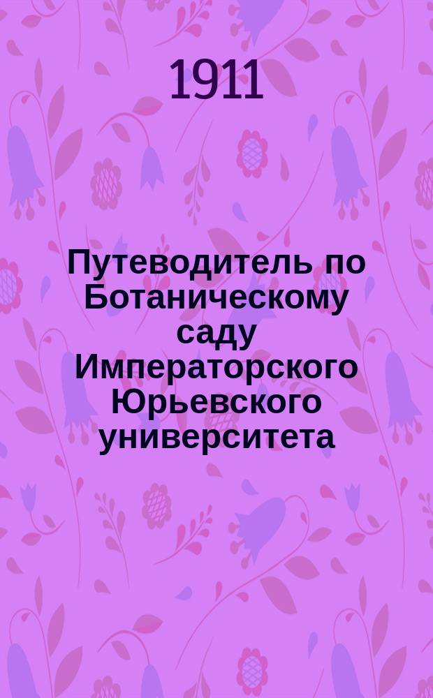 Путеводитель по Ботаническому саду Императорского Юрьевского университета : С пл. Ботан. сада