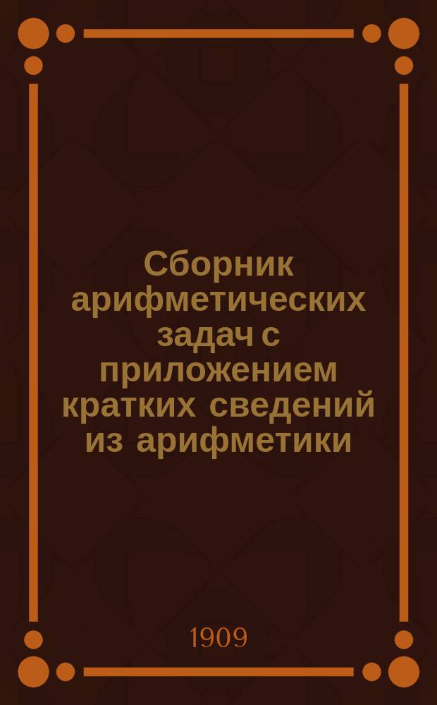 ... Сборник арифметических задач с приложением кратких сведений из арифметики : Курс мл. кл. сред. учеб. заведений. Ч. 1 : Целые числа
