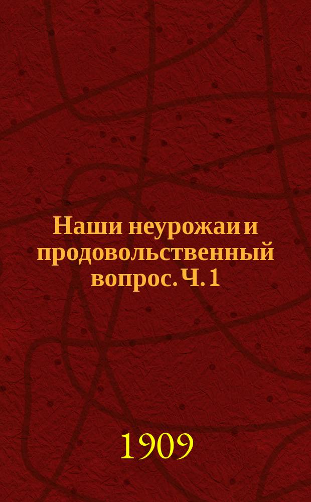 Наши неурожаи и продовольственный вопрос. Ч. 1 : Продовольственное дело в прошлом и настоящем