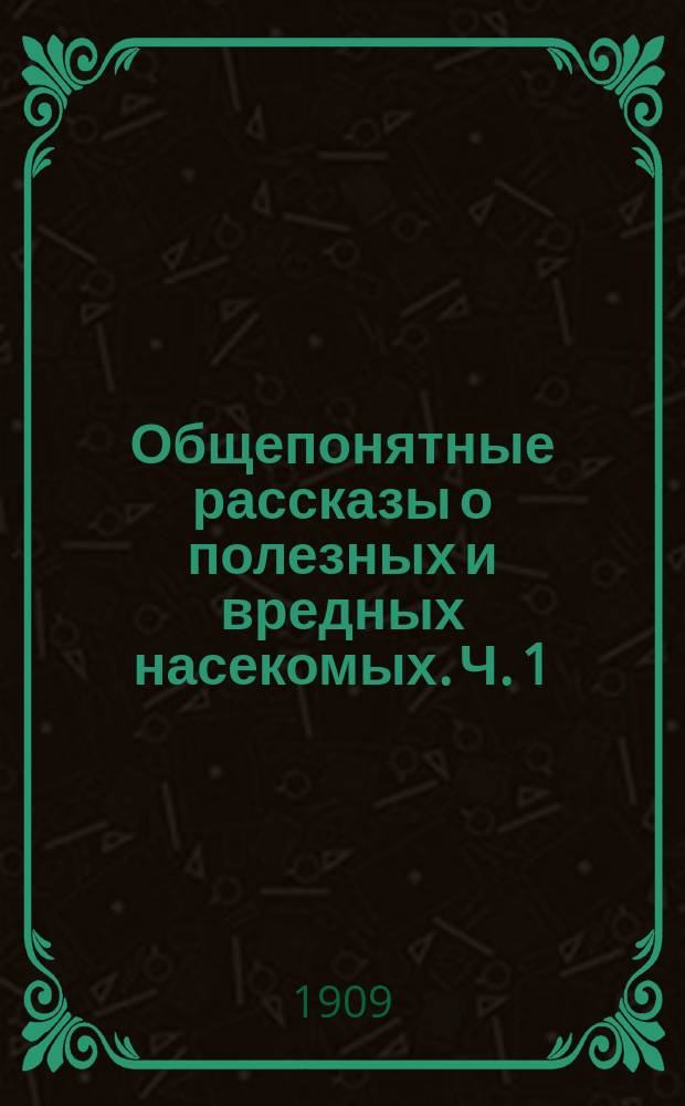Общепонятные рассказы о полезных и вредных насекомых. Ч. 1 : 1. Как живут насекомые? ; 2. Жуки ; 3. Перепончатокрылые