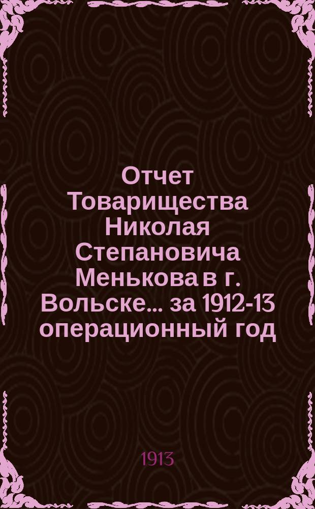 Отчет Товарищества Николая Степановича Менькова в г. Вольске... ...за 1912-13 операционный год