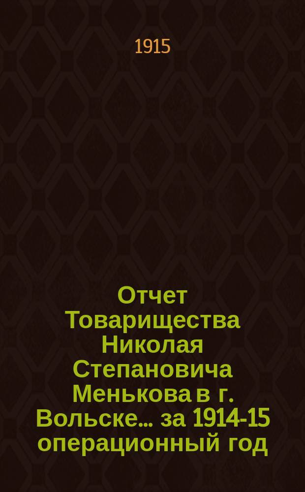 Отчет Товарищества Николая Степановича Менькова в г. Вольске... ... за 1914-15 операционный год