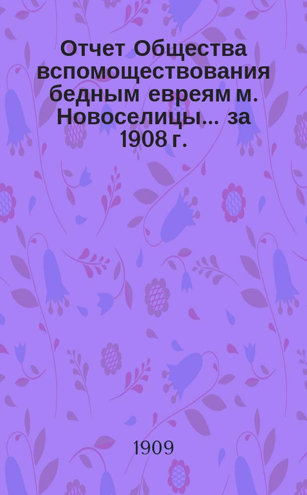 Отчет Общества вспомоществования бедным евреям м. Новоселицы... ... за 1908 г.