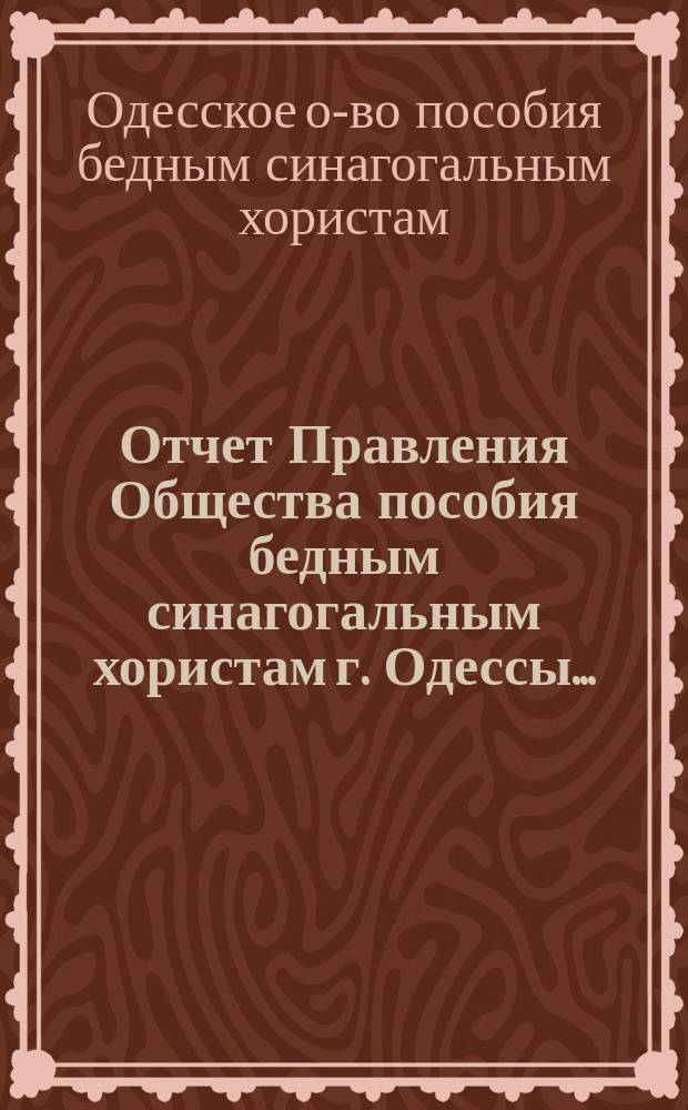 Отчет Правления Общества пособия бедным синагогальным хористам г. Одессы...