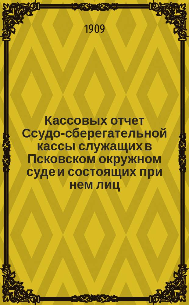 Кассовых отчет Ссудо-сберегательной кассы служащих в Псковском окружном суде и состоящих при нем лиц... ... за 1908 г.