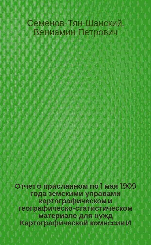 ... Отчет о присланном по 1 мая 1909 года земскими управами картографическом и географическо-статистическом материале для нужд Картографической комиссии И.Р.Г.О. по составлению 40-верстной карты Европейской России