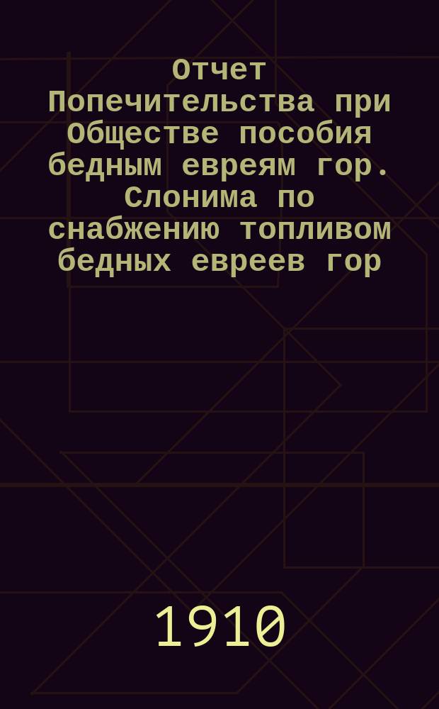 Отчет Попечительства при Обществе пособия бедным евреям гор. Слонима по снабжению топливом бедных евреев гор. Слонима... ... [за 1910 г.]