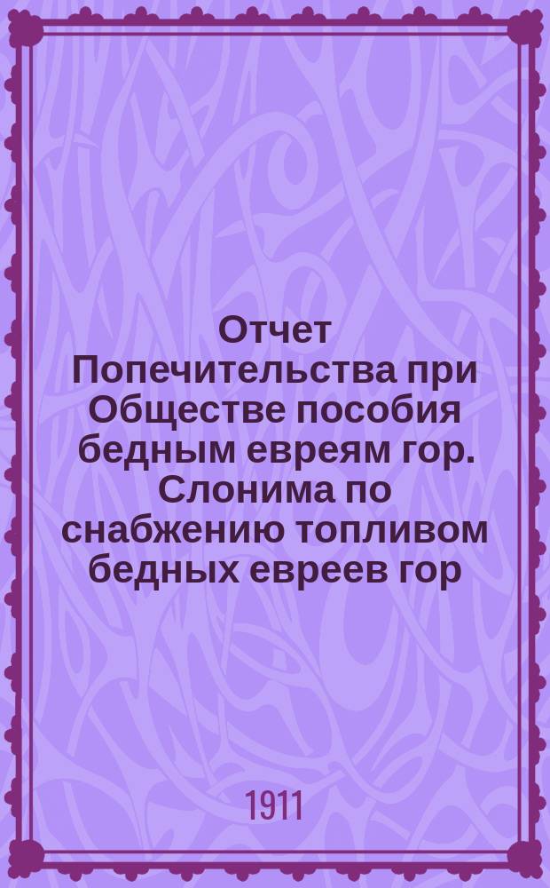 Отчет Попечительства при Обществе пособия бедным евреям гор. Слонима по снабжению топливом бедных евреев гор. Слонима... ... [за 1911 г.]