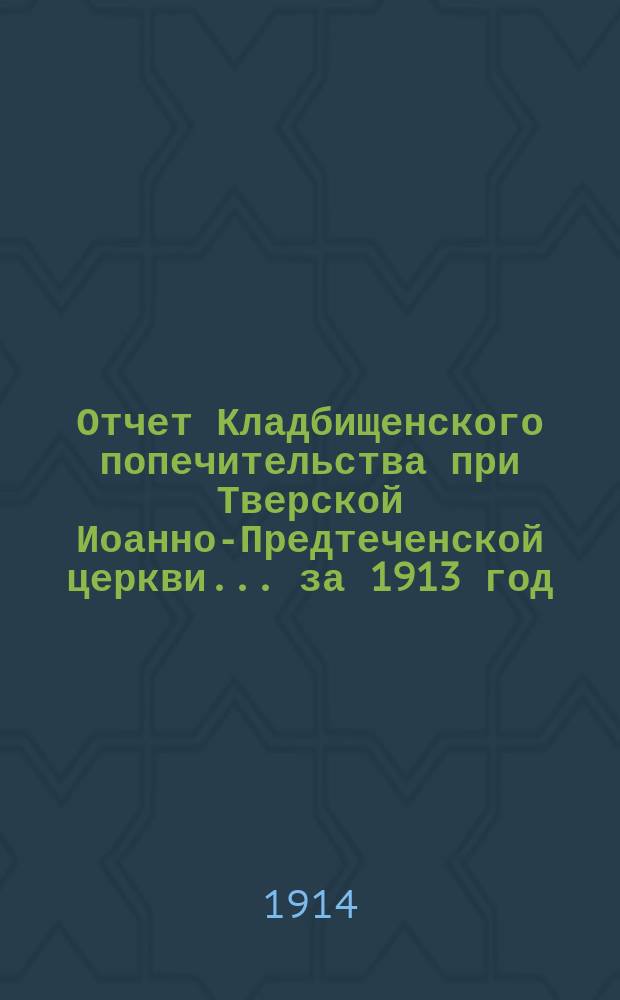 Отчет Кладбищенского попечительства при Тверской Иоанно-Предтеченской церкви... ... за 1913 год