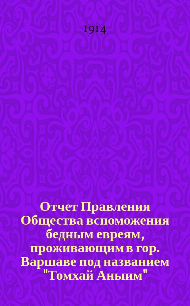 Отчет Правления Общества вспоможения бедным евреям, проживающим в гор. Варшаве под названием "Томхай Аныим" (вспомоществования бедным)... ... за 1913 г.