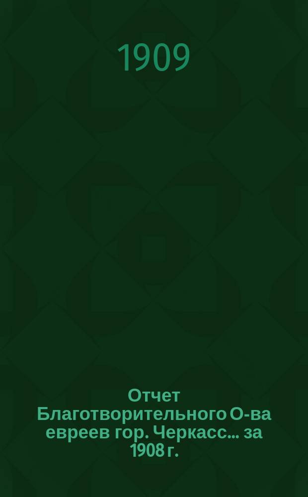 Отчет Благотворительного О-ва евреев гор. Черкасс... ... за 1908 г.