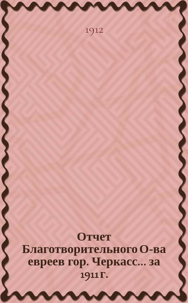 Отчет Благотворительного О-ва евреев гор. Черкасс... ... за 1911 г.