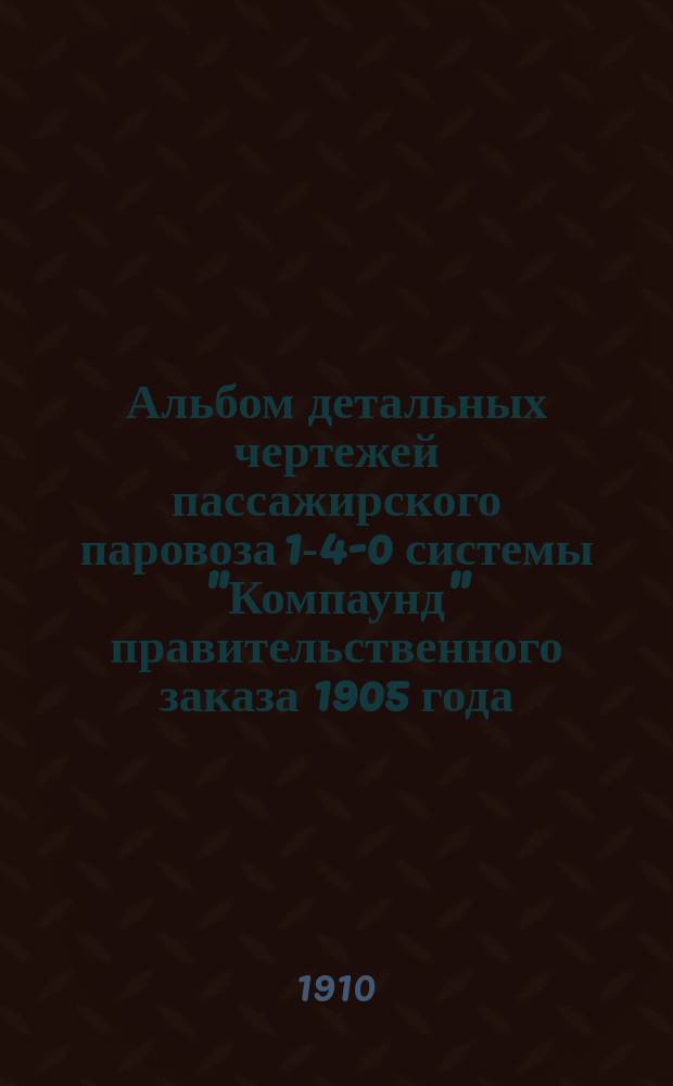 Альбом детальных чертежей пассажирского паровоза 1-4-0 системы "Компаунд" правительственного заказа 1905 года : Ч. 1-3