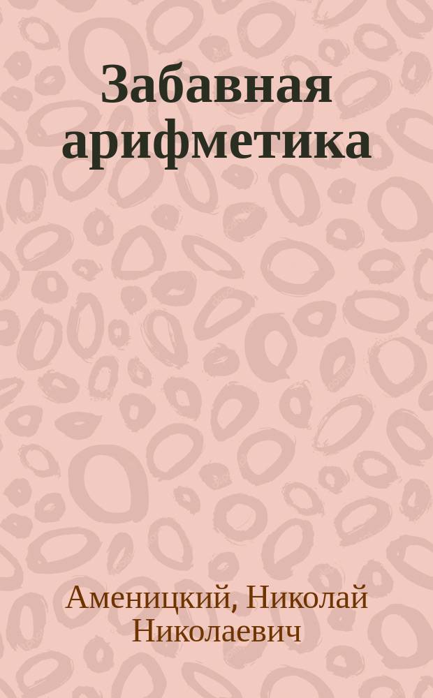 Забавная арифметика : Хрестоматия для развития сообразительности и самодеятельности детей в семье и в шк. : С прил. отд. "Свобод. рисования"