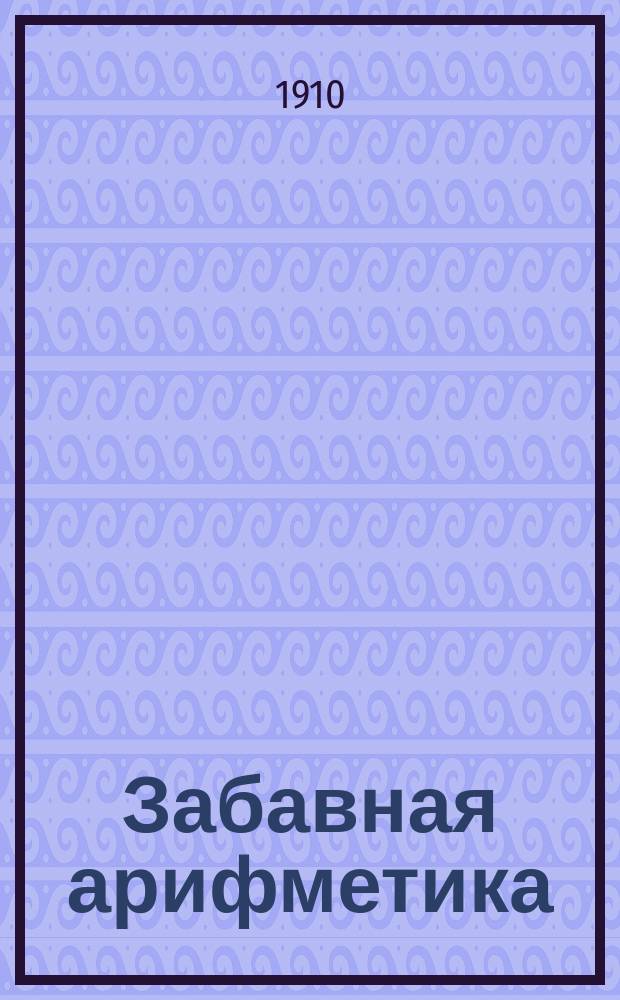 Забавная арифметика : Хрестоматия для развития сообразительности и самодеятельности детей в семье и в шк. С прил. отд. "Свобод. рисования". Вып. 3 : Старший возраст