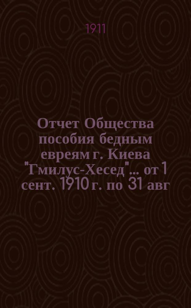 Отчет Общества пособия бедным евреям г. Киева "Гмилус-Хесед"... ... от 1 сент. 1910 г. по 31 авг. 1911 г.
