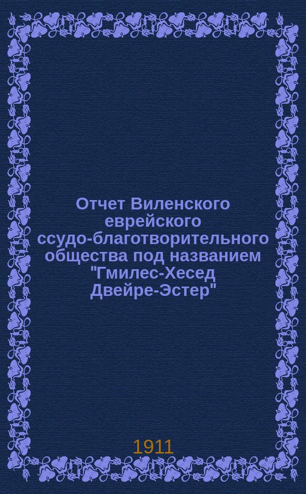 Отчет Виленского еврейского ссудо-благотворительного общества под названием "Гмилес-Хесед Двейре-Эстер"... ... за 1910 г.