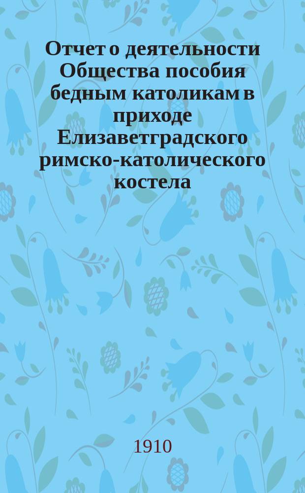 Отчет о деятельности Общества пособия бедным католикам в приходе Елизаветградского римско-католического костела... ... за 1909 год
