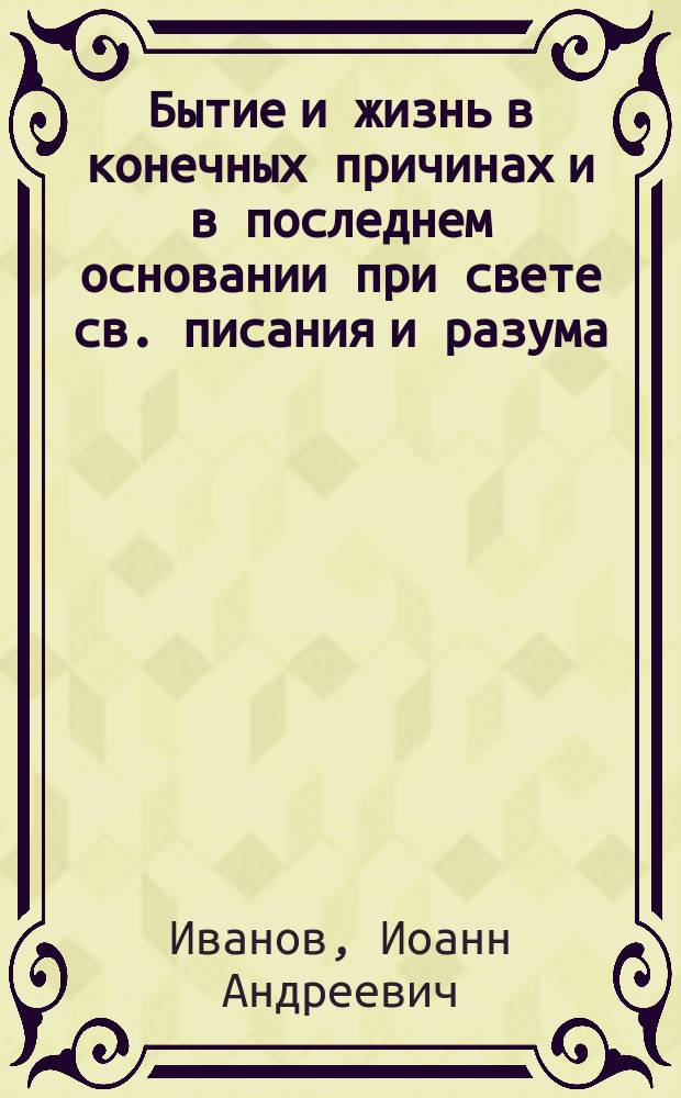 Бытие и жизнь в конечных причинах и в последнем основании при свете св. писания и разума