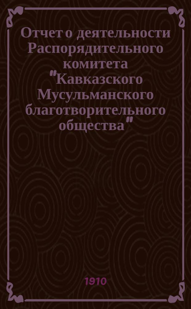 Отчет о деятельности Распорядительного комитета "Кавказского Мусульманского благотворительного общества"... ... за 1909 год