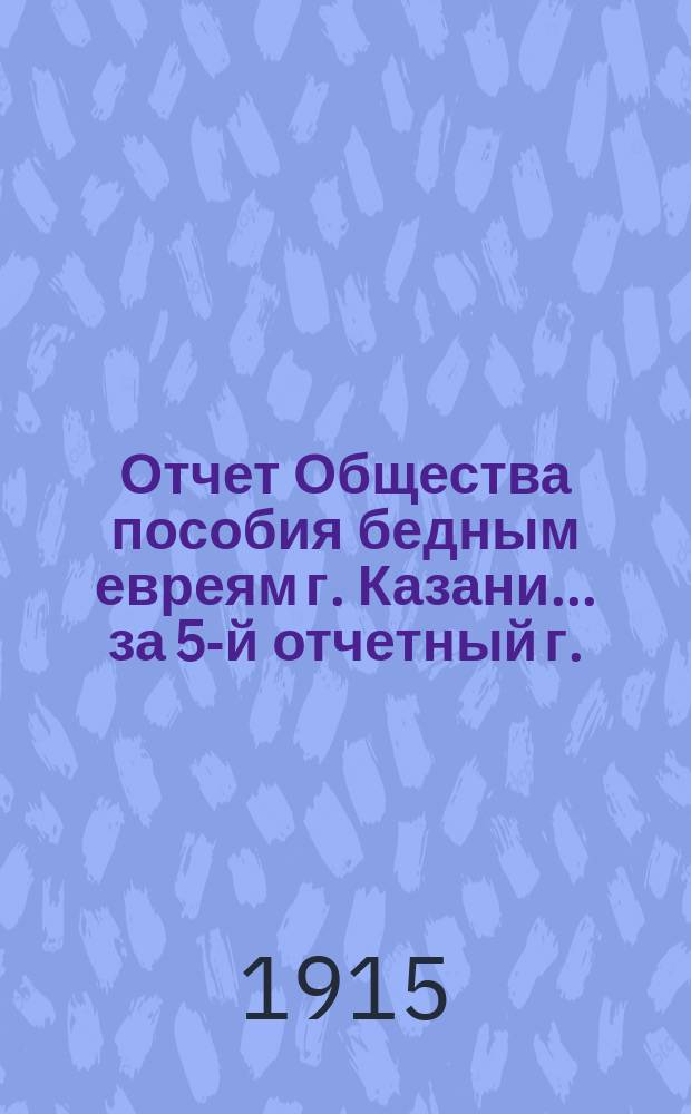 Отчет Общества пособия бедным евреям г. Казани... ... за 5-й отчетный г.