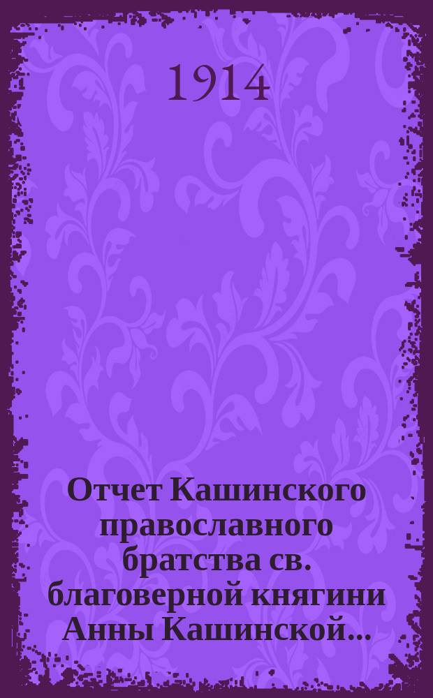Отчет Кашинского православного братства св. благоверной княгини Анны Кашинской.. : С протоколами общего собрания членов Братства... ... за 1913 г.