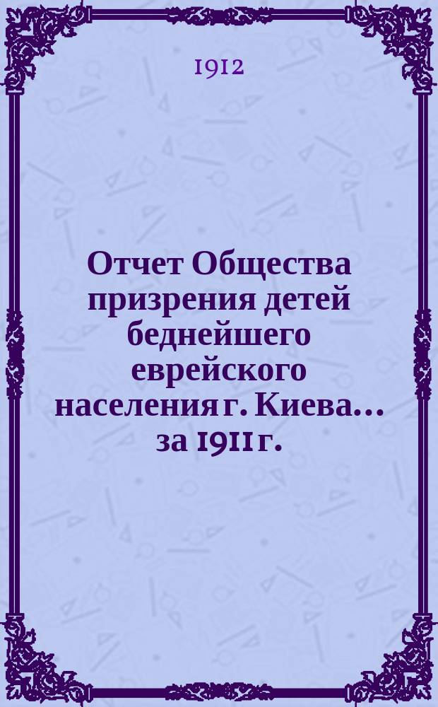 Отчет Общества призрения детей беднейшего еврейского населения г. Киева... ... за 1911 г.
