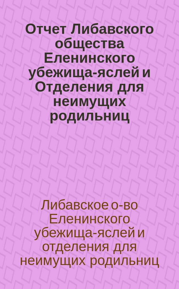 Отчет Либавского общества Еленинского убежища-яслей и Отделения для неимущих родильниц...