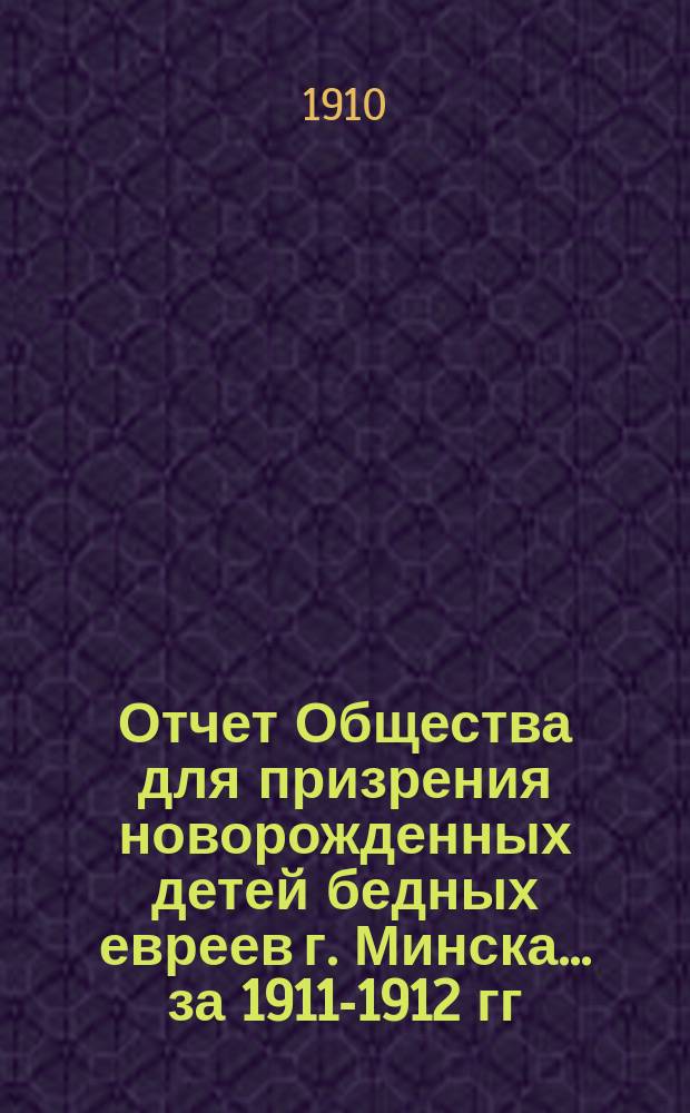 Отчет Общества для призрения новорожденных детей бедных евреев г. Минска... ... за 1911-1912 гг.