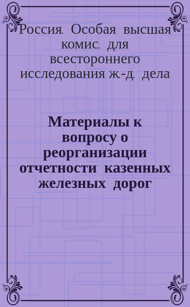Материалы к вопросу о реорганизации отчетности казенных железных дорог : Ответы мест. упр. казен. ж. д. на вопросы, поставл. письмом г. пред. Особой высш. комис. от 18 декабря 1909 г. Ч. 1-3