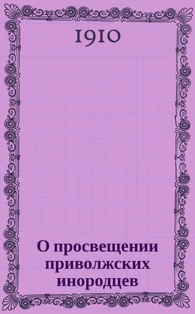О просвещении приволжских инородцев : Перепечатка... журн. "Сотрудник Братства свят. Гурия"