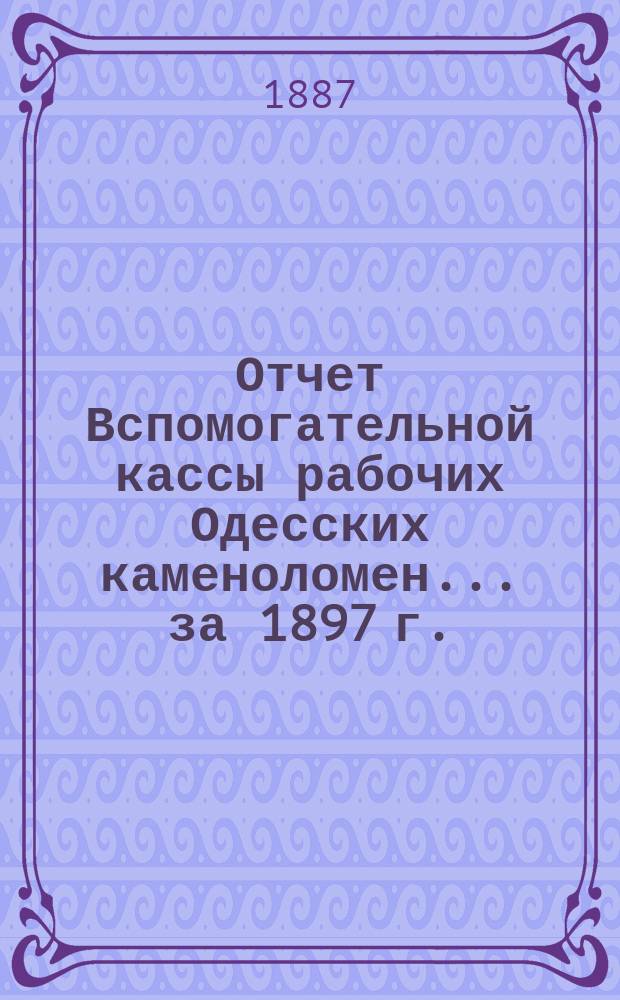 Отчет Вспомогательной кассы рабочих Одесских каменоломен... ... за 1897 г.