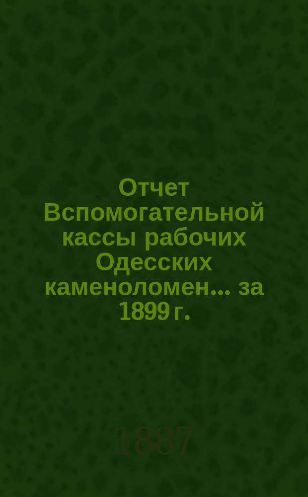 Отчет Вспомогательной кассы рабочих Одесских каменоломен... ... за 1899 г.