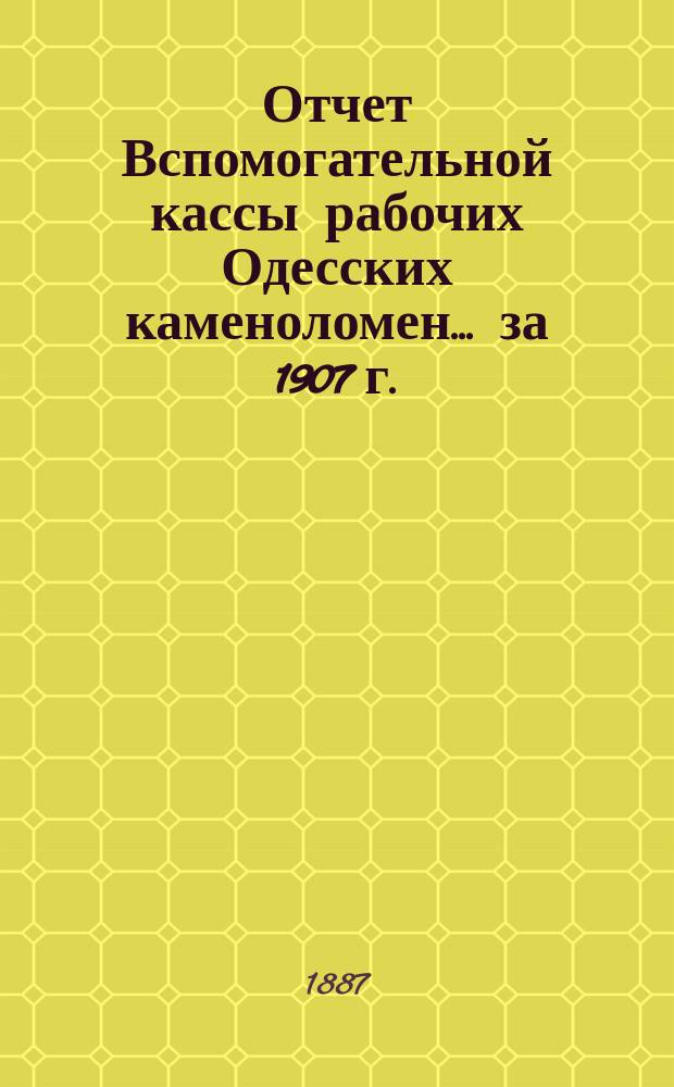 Отчет Вспомогательной кассы рабочих Одесских каменоломен... ... за 1907 г.