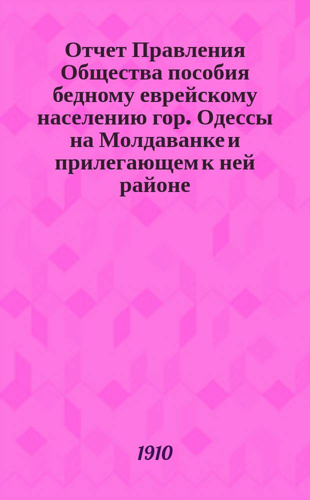 Отчет Правления Общества пособия бедному еврейскому населению гор. Одессы на Молдаванке и прилегающем к ней районе... ... за 1910 г.